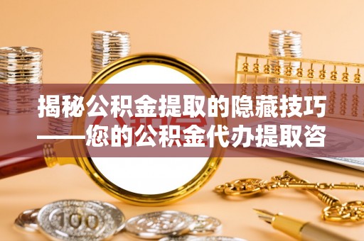 龙马潭揭秘公积金提取的隐藏技巧——您的公积金代办提取咨询指南