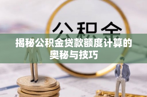 龙马潭揭秘公积金贷款额度计算的奥秘与技巧