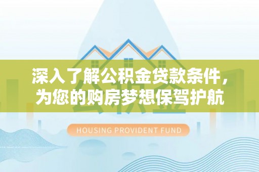 龙马潭深入了解公积金贷款条件，为您的购房梦想保驾护航