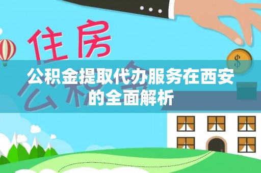 龙马潭公积金提取代办服务在西安的全面解析