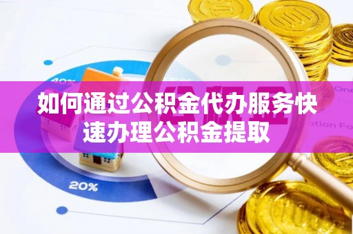龙马潭如何通过公积金代办服务快速办理公积金提取
