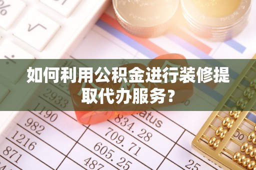 龙马潭如何利用公积金进行装修提取代办服务？