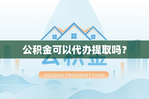 龙马潭公积金可以代办提取吗？