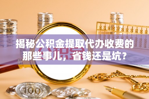 龙马潭揭秘公积金提取代办收费的那些事儿，省钱还是坑？