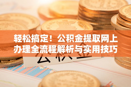 龙马潭轻松搞定！公积金提取网上办理全流程解析与实用技巧
