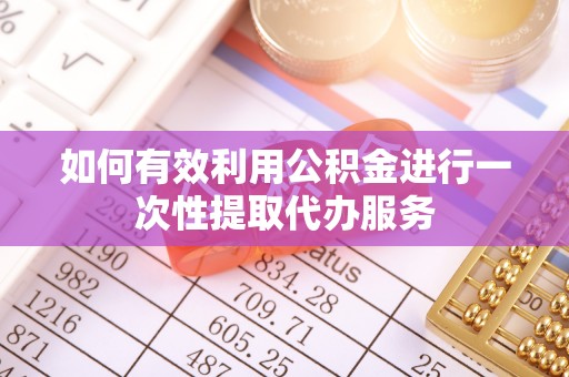 龙马潭如何有效利用公积金进行一次性提取代办服务