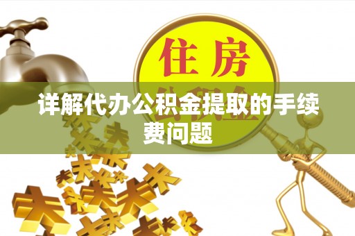 龙马潭详解代办公积金提取的手续费问题