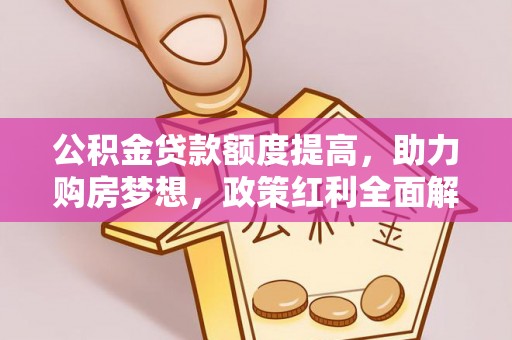 龙马潭公积金贷款额度提高，助力购房梦想，政策红利全面解析