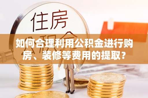 龙马潭如何合理利用公积金进行购房、装修等费用的提取？
