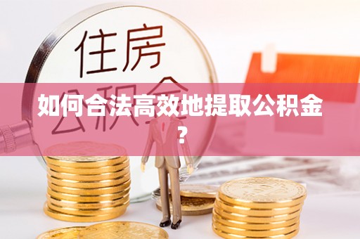 龙马潭如何合法高效地提取公积金？