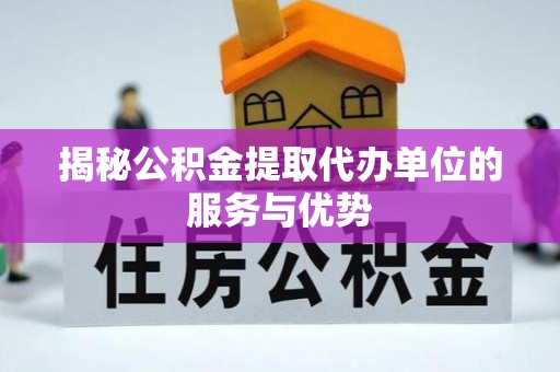 龙马潭揭秘公积金提取代办单位的服务与优势