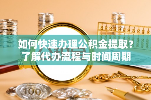 龙马潭如何快速办理公积金提取？了解代办流程与时间周期