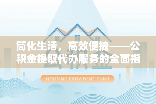 龙马潭简化生活，高效便捷——公积金提取代办服务的全面指南