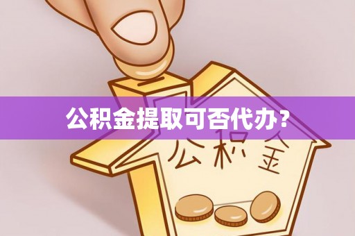 龙马潭公积金提取可否代办？