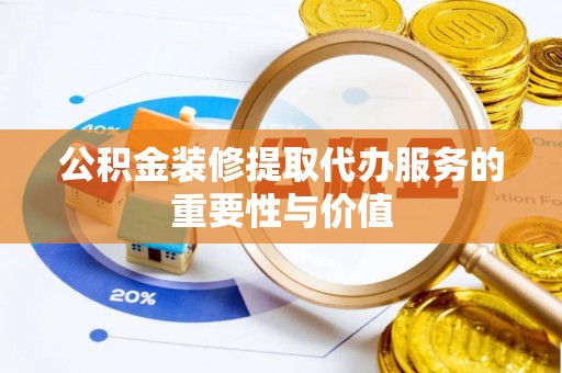 龙马潭公积金装修提取代办服务的重要性与价值