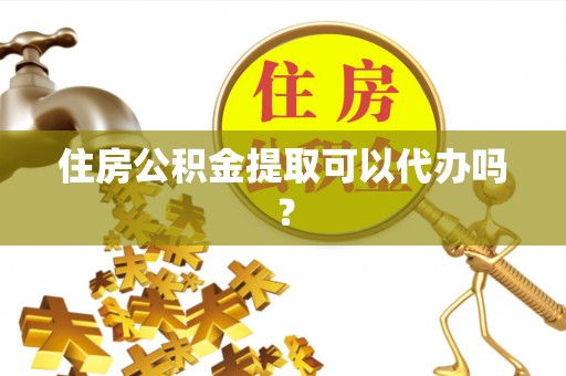 龙马潭住房公积金提取可以代办吗？