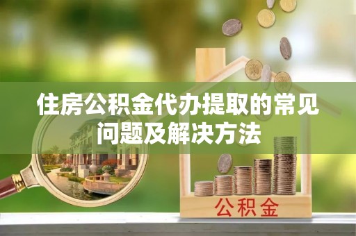 龙马潭住房公积金代办提取的常见问题及解决方法