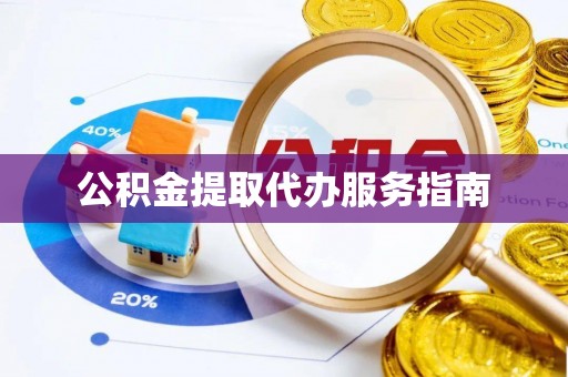 龙马潭公积金提取代办服务指南