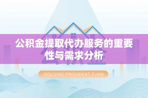 龙马潭公积金提取代办服务的重要性与需求分析