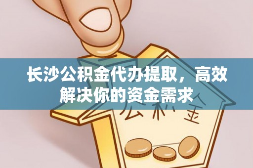 龙马潭长沙公积金代办提取，高效解决你的资金需求