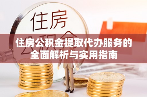 龙马潭住房公积金提取代办服务的全面解析与实用指南
