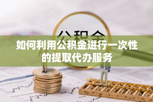 龙马潭如何利用公积金进行一次性的提取代办服务