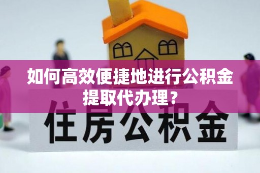 龙马潭如何高效便捷地进行公积金提取代办理？