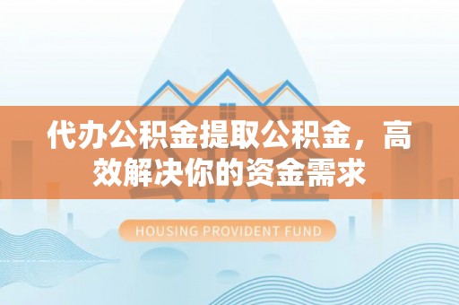 龙马潭代办公积金提取公积金，高效解决你的资金需求
