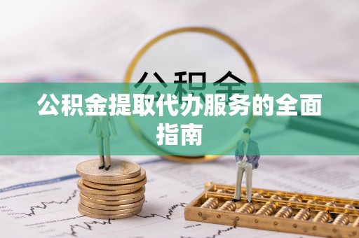 龙马潭公积金提取代办服务的全面指南