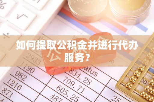 龙马潭如何提取公积金并进行代办服务？