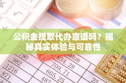 龙马潭公积金提取代办靠谱吗？揭秘真实体验与可靠性
