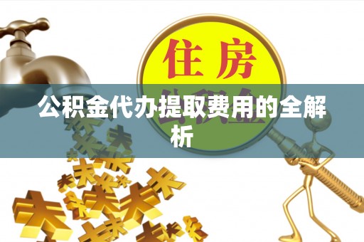 龙马潭公积金代办提取费用的全解析