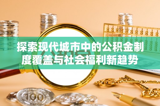 龙马潭探索现代城市中的公积金制度覆盖与社会福利新趋势