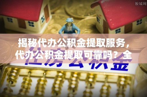 龙马潭揭秘代办公积金提取服务，代办公积金提取可靠吗？全面分析与选择指南