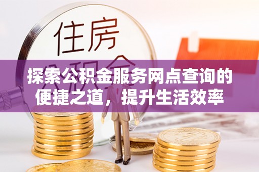 龙马潭探索公积金服务网点查询的便捷之道，提升生活效率