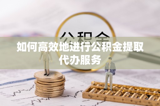 龙马潭如何高效地进行公积金提取代办服务