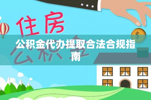 龙马潭公积金代办提取合法合规指南