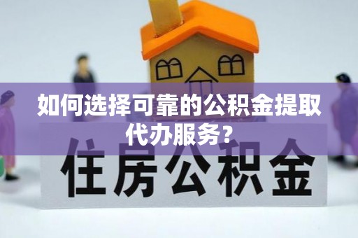 龙马潭如何选择可靠的公积金提取代办服务？