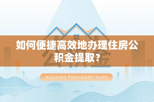 龙马潭如何便捷高效地办理住房公积金提取？