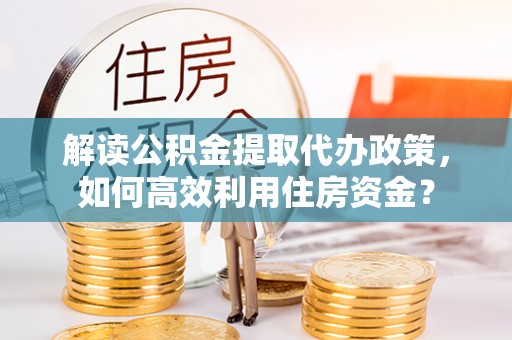 龙马潭解读公积金提取代办政策，如何高效利用住房资金？
