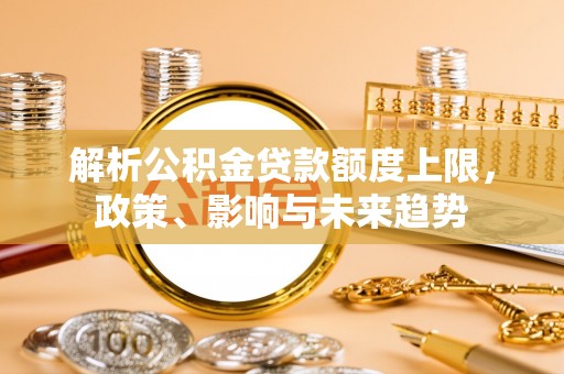 龙马潭解析公积金贷款额度上限，政策、影响与未来趋势