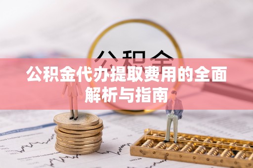 龙马潭公积金代办提取费用的全面解析与指南