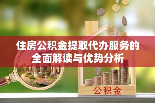龙马潭住房公积金提取代办服务的全面解读与优势分析