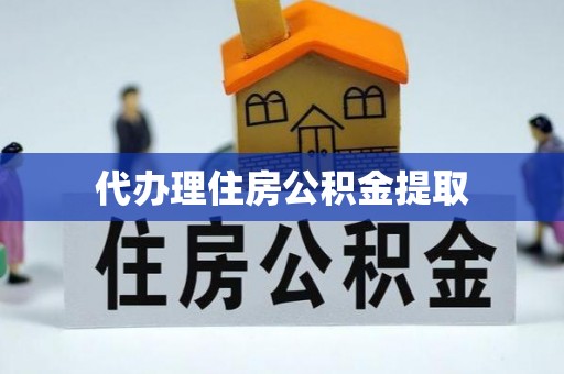 龙马潭代办理住房公积金提取