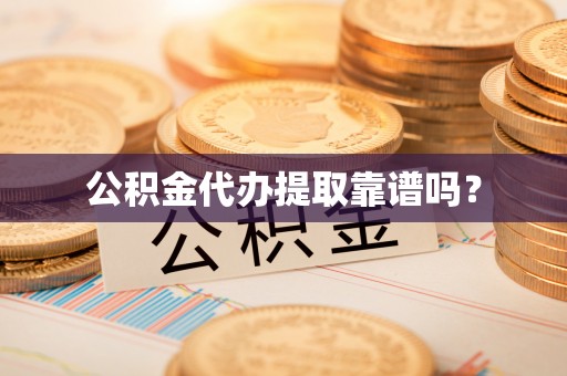 龙马潭公积金代办提取靠谱吗？