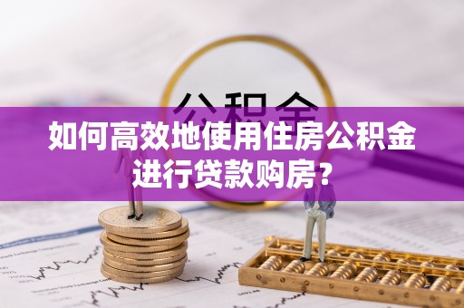 龙马潭如何高效地使用住房公积金进行贷款购房？