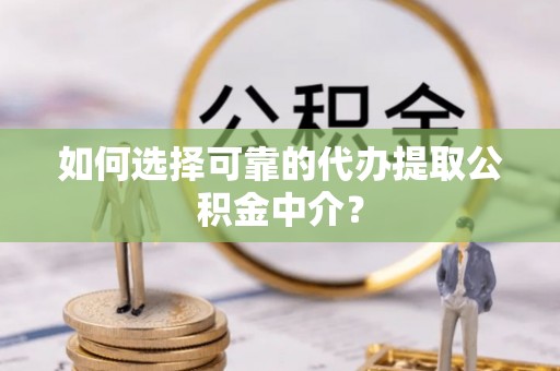 龙马潭如何选择可靠的代办提取公积金中介？