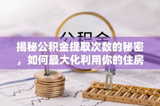 龙马潭揭秘公积金提取次数的秘密，如何最大化利用你的住房基金