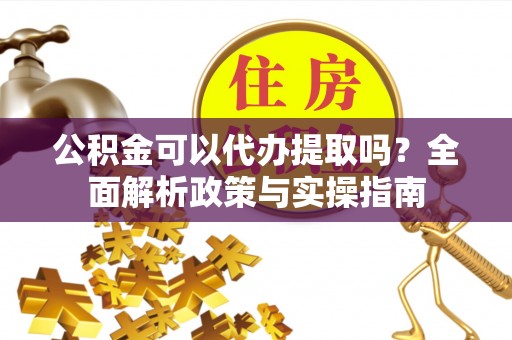 龙马潭公积金可以代办提取吗？全面解析政策与实操指南