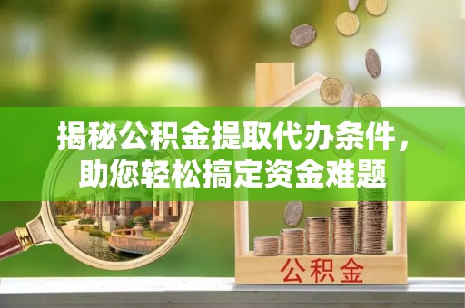 龙马潭揭秘公积金提取代办条件，助您轻松搞定资金难题